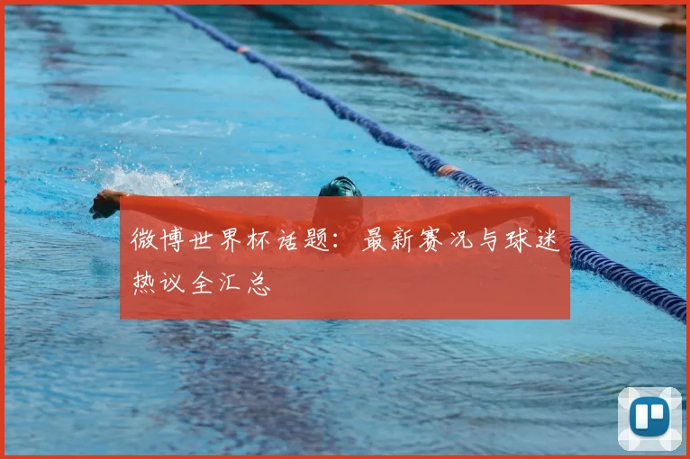 微博世界杯话题:最新赛况与球迷热议全汇总