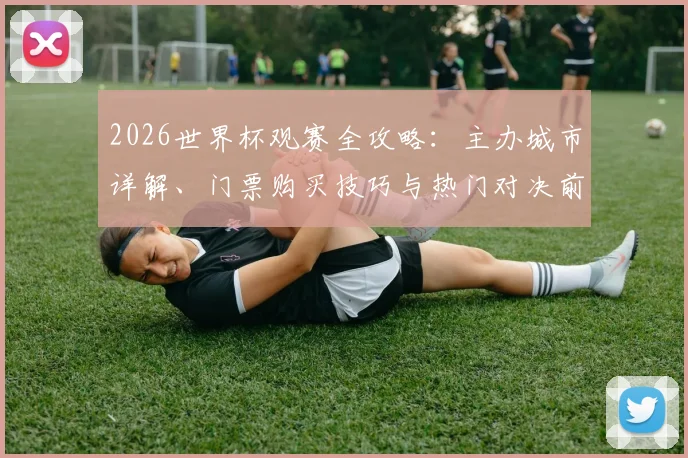 2026世界杯观赛全攻略：主办城市详解、门票购买技巧与热门对决前瞻