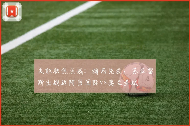 美职联焦点战：梅西先发，苏亚雷斯出战迈阿密国际vs奥兰多城