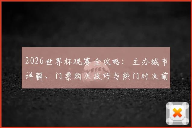 2026世界杯观赛全攻略：主办城市详解、门票购买技巧与热门对决前瞻