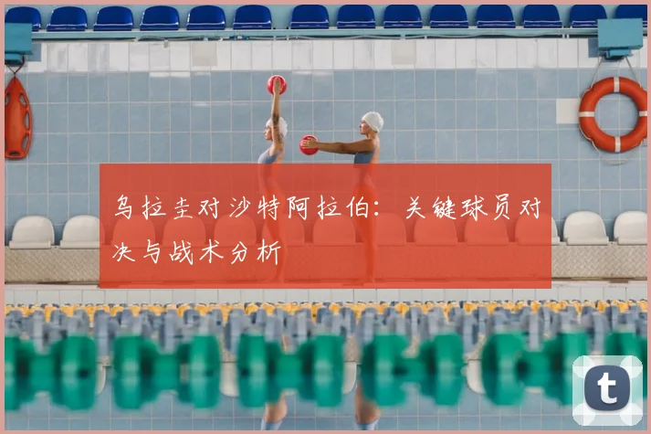乌拉圭对沙特阿拉伯：关键球员对决与战术分析