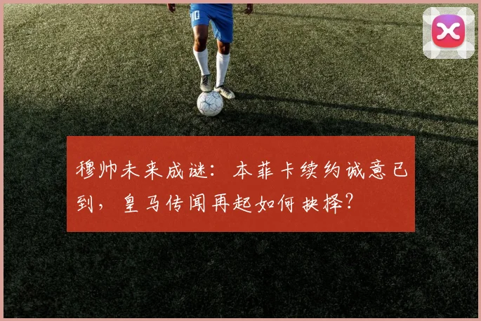 穆帅未来成谜：本菲卡续约诚意已到，皇马传闻再起如何抉择？
