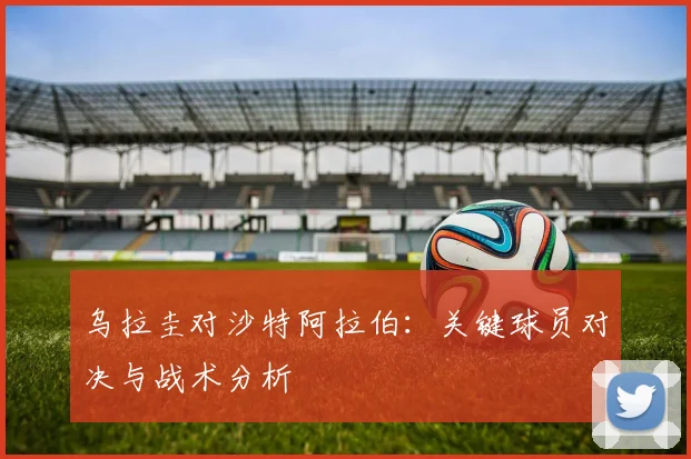 乌拉圭对沙特阿拉伯：关键球员对决与战术分析