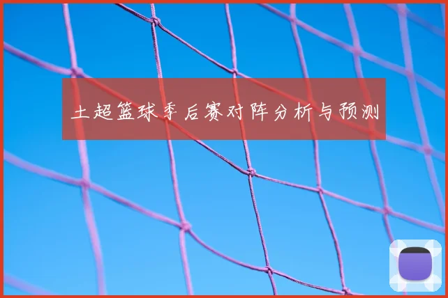 土超篮球季后赛对阵分析与预测