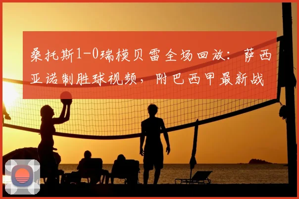 桑托斯1-0瑞模贝雷全场回放：萨西亚诺制胜球视频，附巴西甲最新战报分析