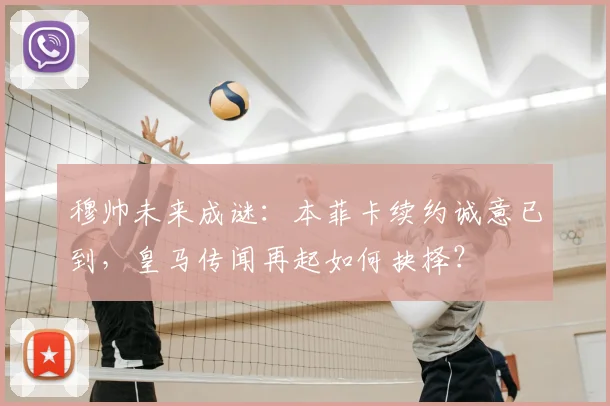 穆帅未来成谜:本菲卡续约诚意已到,皇马传闻再起如何抉择?