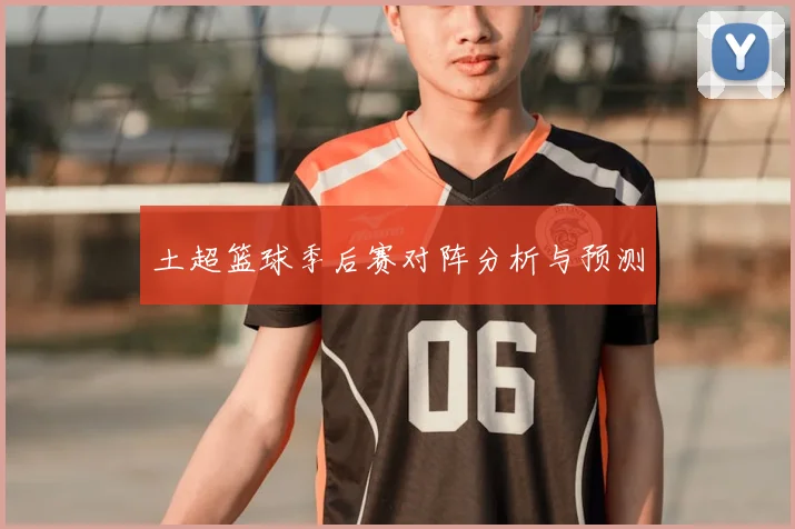 土超篮球季后赛对阵分析与预测