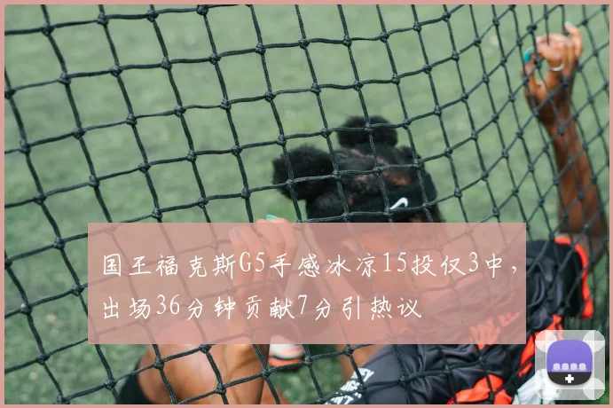 国王福克斯G5手感冰凉15投仅3中,出场36分钟贡献7分引热议