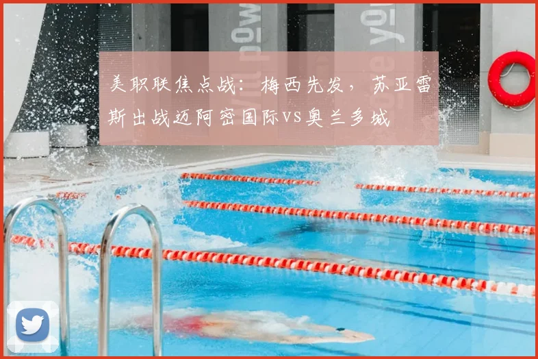 美职联焦点战：梅西先发，苏亚雷斯出战迈阿密国际vs奥兰多城