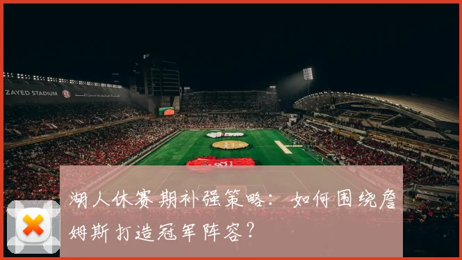 湖人休赛期补强策略:如何围绕詹姆斯打造冠军阵容?