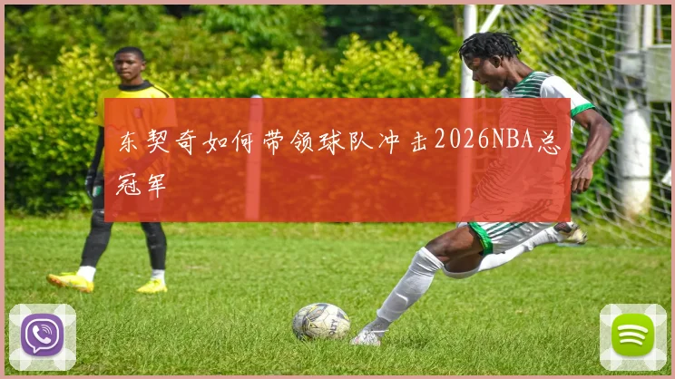 东契奇如何带领球队冲击2026NBA总冠军
