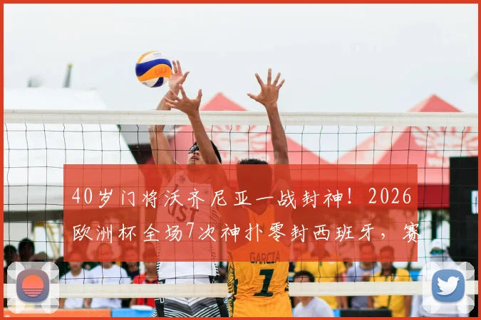 40岁门将沃齐尼亚一战封神!2026欧洲杯全场7次神扑零封西班牙,赛后加冕MVP全解析