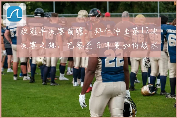 欧冠半决赛前瞻:拜仁冲击第12次决赛之路,巴黎圣日耳曼如何战术阻击?胜负深度解析