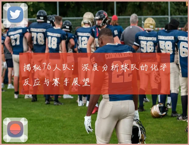 揭秘76人队:深度分析球队的化学反应与赛季展望