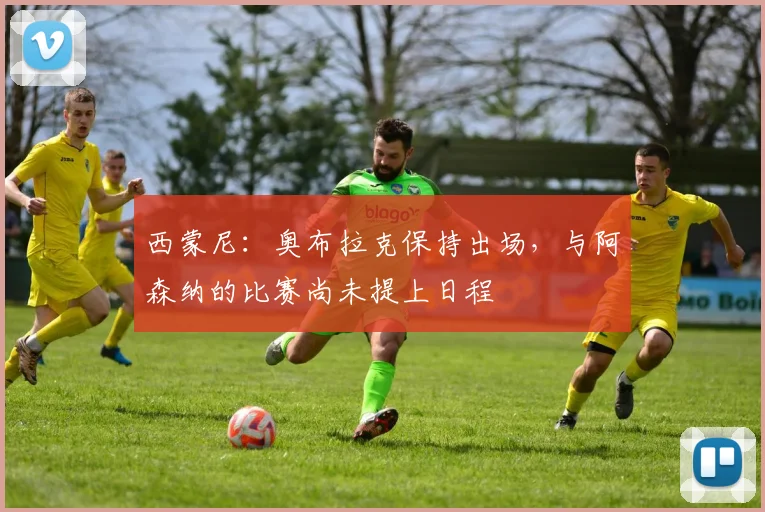 西蒙尼：奥布拉克保持出场，与阿森纳的比赛尚未提上日程