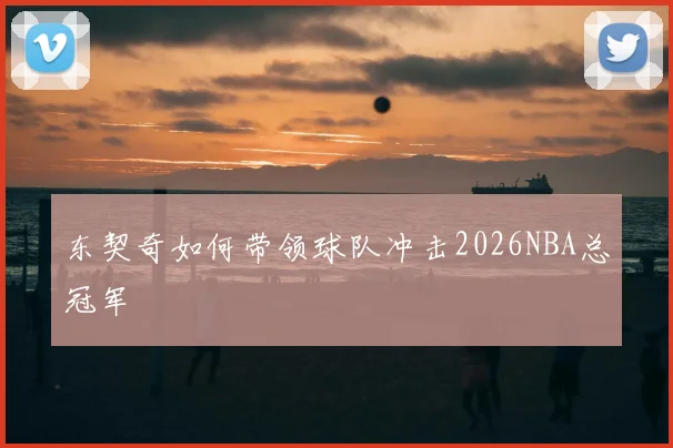 东契奇如何带领球队冲击2026NBA总冠军